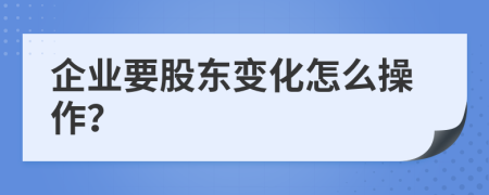 企业要股东变化怎么操作？