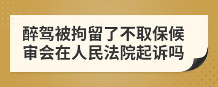 醉驾被拘留了不取保候审会在人民法院起诉吗