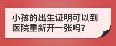 小孩的出生证明可以到医院重新开一张吗？