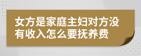 女方是家庭主妇对方没有收入怎么要抚养费