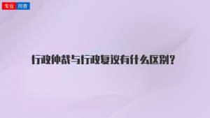 行政仲裁与行政复议有什么区别？