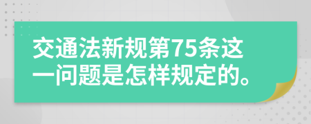 交通法新规第75条这一问题是怎样规定的。