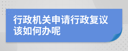 行政机关申请行政复议该如何办呢