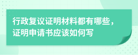 行政复议证明材料都有哪些，证明申请书应该如何写