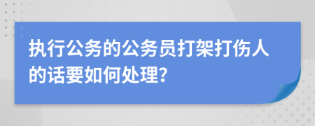 执行公务的公务员打架打伤人的话要如何处理？