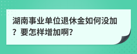 湖南事业单位退休金如何没加？要怎样增加啊？