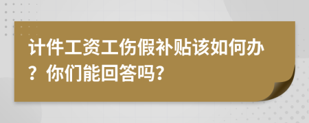 计件工资工伤假补贴该如何办？你们能回答吗？