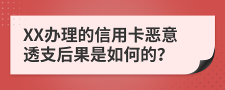 XX办理的信用卡恶意透支后果是如何的？