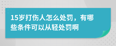 15岁打伤人怎么处罚，有哪些条件可以从轻处罚啊