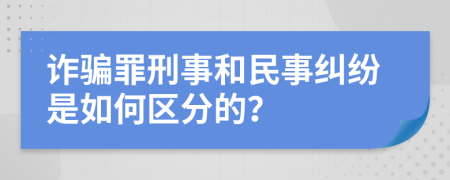 诈骗罪刑事和民事纠纷是如何区分的？