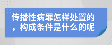 传播性病罪怎样处置的，构成条件是什么的呢