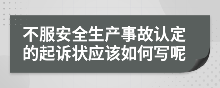 不服安全生产事故认定的起诉状应该如何写呢