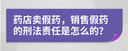 药店卖假药，销售假药的刑法责任是怎么的？