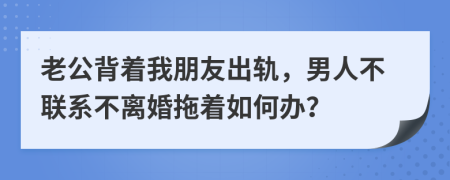 老公背着我朋友出轨，男人不联系不离婚拖着如何办？