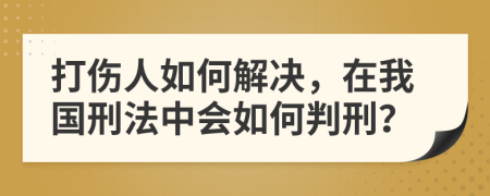 打伤人如何解决，在我国刑法中会如何判刑？