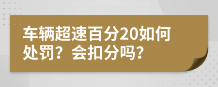 车辆超速百分20如何处罚？会扣分吗？