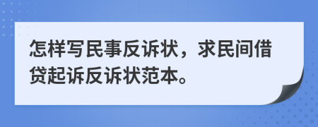 怎样写民事反诉状，求民间借贷起诉反诉状范本。