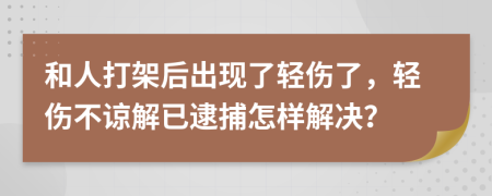 和人打架后出现了轻伤了，轻伤不谅解已逮捕怎样解决？