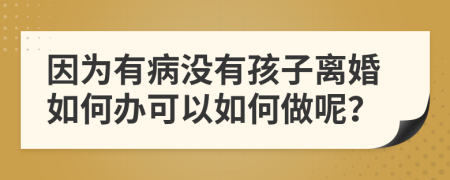 因为有病没有孩子离婚如何办可以如何做呢？