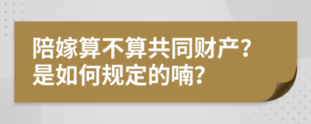 陪嫁算不算共同财产？是如何规定的喃？