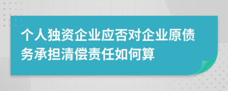 个人独资企业应否对企业原债务承担清偿责任如何算