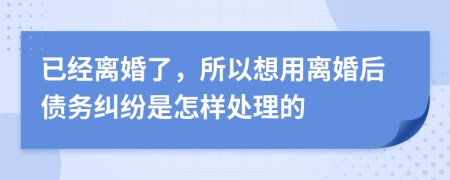 已经离婚了，所以想用离婚后债务纠纷是怎样处理的