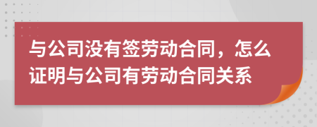 与公司没有签劳动合同，怎么证明与公司有劳动合同关系