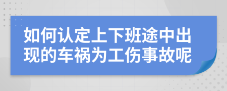 如何认定上下班途中出现的车祸为工伤事故呢