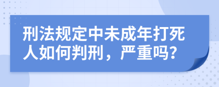 刑法规定中未成年打死人如何判刑，严重吗？