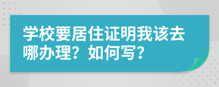 学校要居住证明我该去哪办理？如何写？