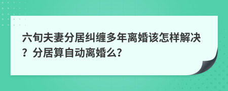 六旬夫妻分居纠缠多年离婚该怎样解决？分居算自动离婚么？