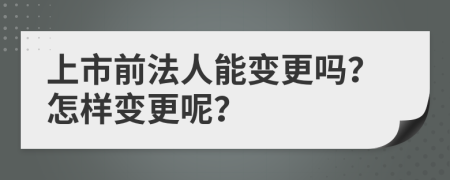 上市前法人能变更吗？怎样变更呢？