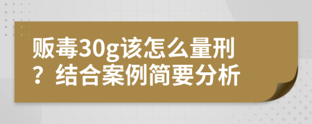 贩毒30g该怎么量刑？结合案例简要分析