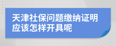 天津社保问题缴纳证明应该怎样开具呢