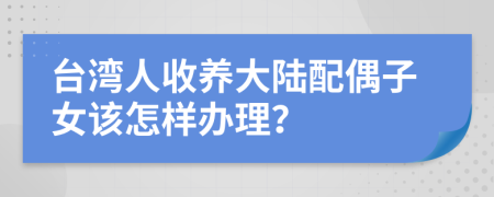 台湾人收养大陆配偶子女该怎样办理？