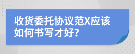 收货委托协议范X应该如何书写才好？