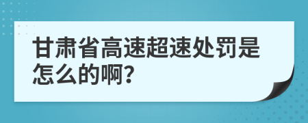 甘肃省高速超速处罚是怎么的啊？