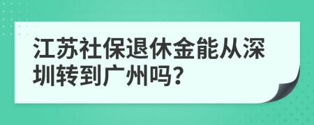 江苏社保退休金能从深圳转到广州吗？