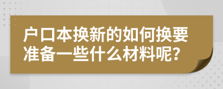 户口本换新的如何换要准备一些什么材料呢？