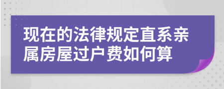 现在的法律规定直系亲属房屋过户费如何算