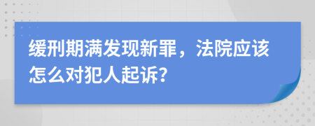 缓刑期满发现新罪，法院应该怎么对犯人起诉？