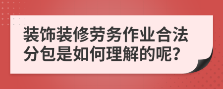 装饰装修劳务作业合法分包是如何理解的呢？