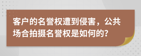 客户的名誉权遭到侵害，公共场合拍摄名誉权是如何的？