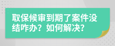 取保候审到期了案件没结咋办？如何解决？