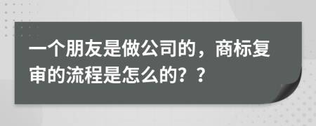 一个朋友是做公司的，商标复审的流程是怎么的？？