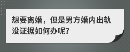 想要离婚，但是男方婚内出轨没证据如何办呢？