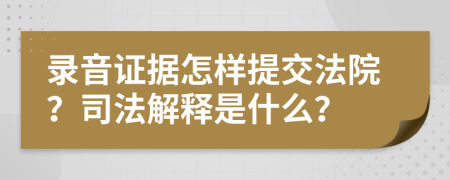 录音证据怎样提交法院？司法解释是什么？