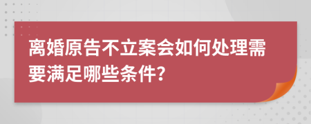 离婚原告不立案会如何处理需要满足哪些条件？