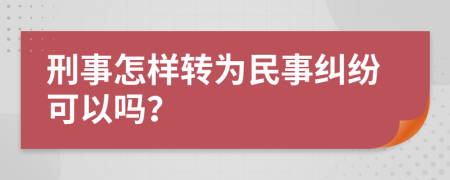 刑事怎样转为民事纠纷可以吗？