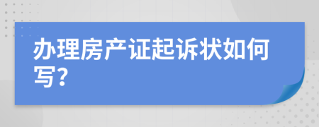 办理房产证起诉状如何写？